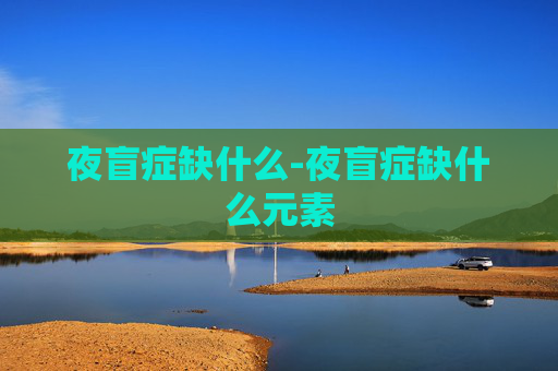 夜盲症缺什么-夜盲症缺什么元素 夜盲症缺什么-夜盲症缺什么元素