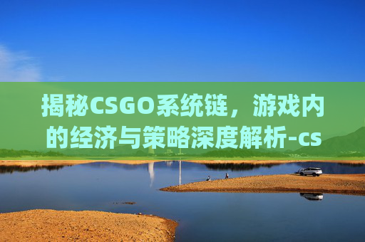 揭秘CSGO系统链,游戏内的经济与策略深度解析-csgo链接什么意思 揭秘CSGO系统链,游戏内的经济与策略深度解析-csgo链接什么意思