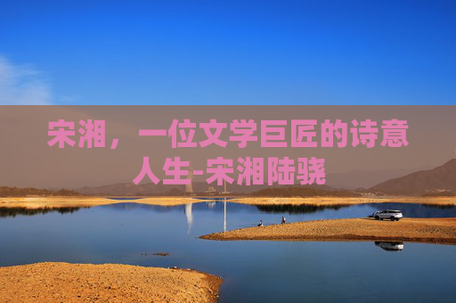 宋湘,一位文学巨匠的诗意人生-宋湘陆骁 宋湘,一位文学巨匠的诗意人生-宋湘陆骁