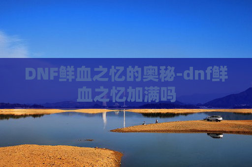 DNF鲜血之忆的奥秘-dnf鲜血之忆加满吗 DNF鲜血之忆的奥秘-dnf鲜血之忆加满吗