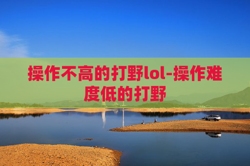 操作不高的打野lol-操作难度低的打野 操作不高的打野lol-操作难度低的打野