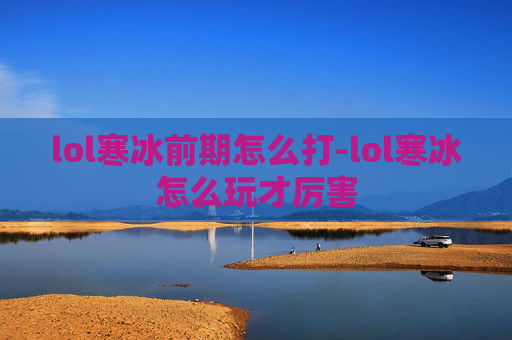 lol寒冰前期怎么打-lol寒冰怎么玩才厉害 lol寒冰前期怎么打-lol寒冰怎么玩才厉害