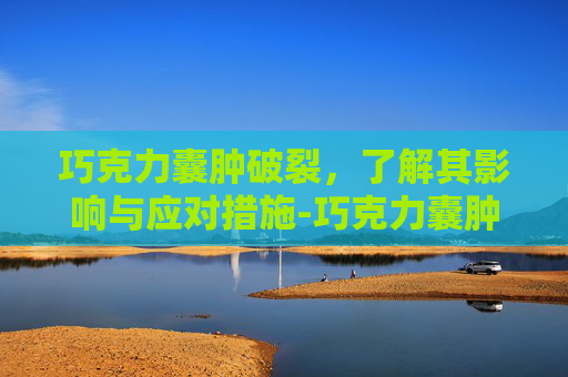 巧克力囊肿破裂,了解其影响与应对措施-巧克力囊肿破裂有生命危险吗 巧克力囊肿破裂,了解其影响与应对措施-巧克力囊肿破裂有生命危险吗