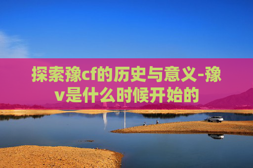 探索豫cf的历史与意义-豫v是什么时候开始的 探索豫cf的历史与意义-豫v是什么时候开始的