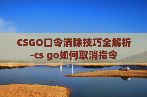 CSGO口令消除技巧全解析-cs go如何取消指令 CSGO口令消除技巧全解析-cs go如何取消指令