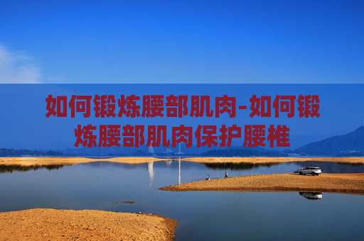 如何锻炼腰部肌肉-如何锻炼腰部肌肉保护腰椎 如何锻炼腰部肌肉-如何锻炼腰部肌肉保护腰椎