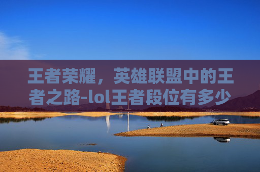王者荣耀，英雄联盟中的王者之路-lol王者段位有多少人