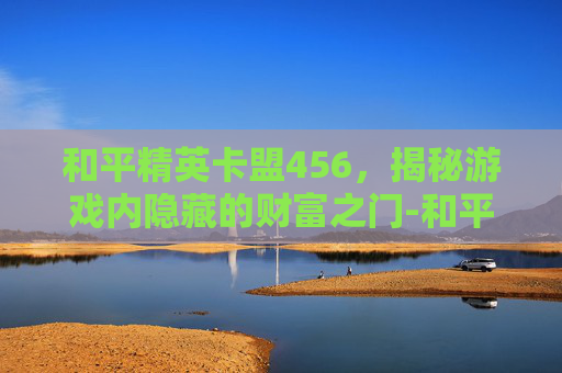 和平精英卡盟456,揭秘游戏内隐藏的财富之门-和平精英067卡盟 和平精英卡盟456,揭秘游戏内隐藏的财富之门-和平精英067卡盟