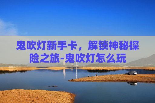 鬼吹灯新手卡,解锁神秘探险之旅-鬼吹灯怎么玩 鬼吹灯新手卡,解锁神秘探险之旅-鬼吹灯怎么玩