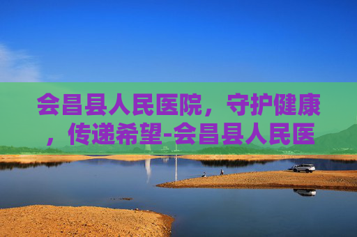 会昌县人民医院,守护健康,传递希望-会昌县人民医院电话 会昌县人民医院,守护健康,传递希望-会昌县人民医院电话