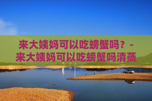 来大姨妈可以吃螃蟹吗？-来大姨妈可以吃螃蟹吗清蒸的