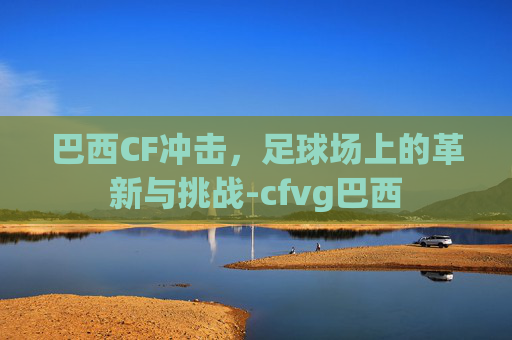 巴西CF冲击，足球场上的革新与挑战-cfvg巴西