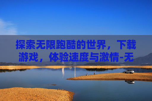 探索无限跑酷的世界，下载游戏，体验速度与激情-无限跑酷的下载