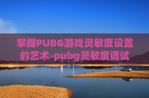 掌握PUBG游戏灵敏度设置的艺术-pubg灵敏度调试