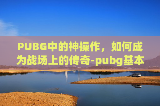 PUBG中的神操作，如何成为战场上的传奇-pubg基本操作