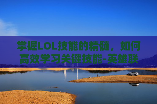 掌握LOL技能的精髓，如何高效学习关键技能-英雄联盟学技能