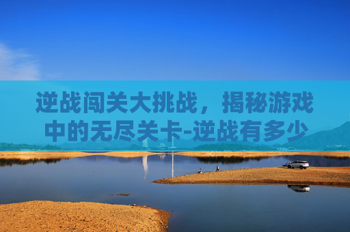 逆战闯关大挑战,揭秘游戏中的无尽关卡-逆战有多少闯关卡 逆战闯关大挑战,揭秘游戏中的无尽关卡-逆战有多少闯关卡