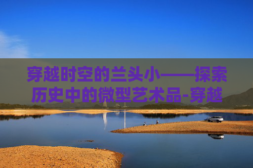 穿越时空的兰头小——探索历史中的微型艺术品-穿越火线兰头像