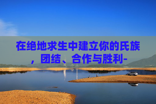 在绝地求生中建立你的氏族，团结、合作与胜利-