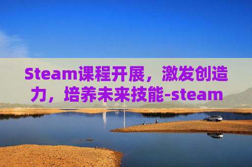 Steam课程开展，激发创造力，培养未来技能-steam课程的8个环节