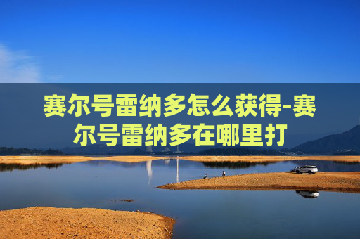赛尔号雷纳多怎么获得-赛尔号雷纳多在哪里打