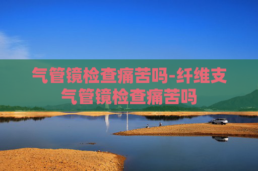 气管镜检查痛苦吗-纤维支气管镜检查痛苦吗