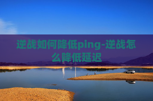 逆战如何降低ping-逆战怎么降低延迟