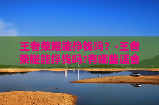 王者荣耀能挣钱吗?-王者荣耀能挣钱吗?有哪些适合新手的赚钱方法? 王者荣耀能挣钱吗?-王者荣耀能挣钱吗?有哪些适合新手的赚钱方法?