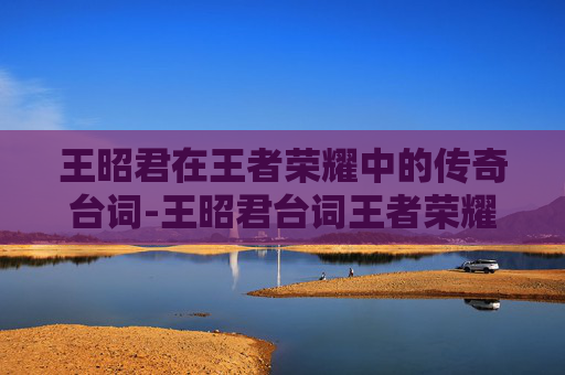 王昭君在王者荣耀中的传奇台词-王昭君台词王者荣耀语音 王昭君在王者荣耀中的传奇台词-王昭君台词王者荣耀语音
