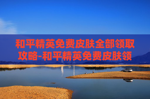 和平精英免费皮肤全部领取攻略-和平精英免费皮肤领取永久皮肤 和平精英免费皮肤全部领取攻略-和平精英免费皮肤领取永久皮肤