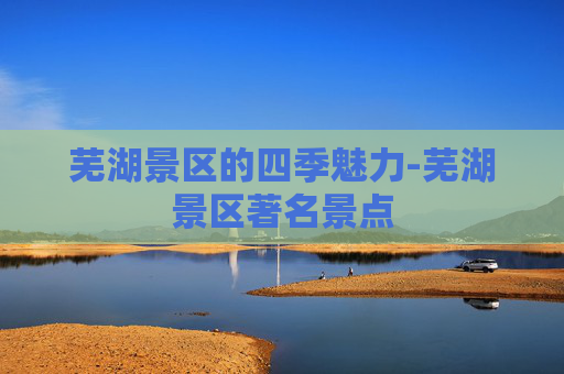 芜湖景区的四季魅力-芜湖景区著名景点 芜湖景区的四季魅力-芜湖景区著名景点
