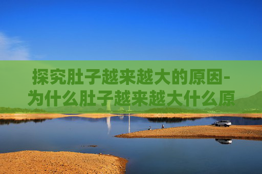 探究肚子越来越大的原因-为什么肚子越来越大什么原因 探究肚子越来越大的原因-为什么肚子越来越大什么原因