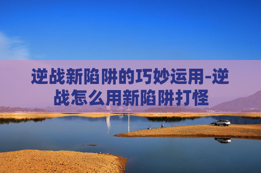 逆战新陷阱的巧妙运用-逆战怎么用新陷阱打怪