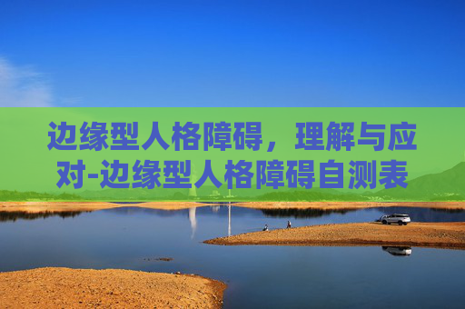 边缘型人格障碍,理解与应对-边缘型人格障碍自测表 边缘型人格障碍,理解与应对-边缘型人格障碍自测表