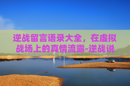 逆战留言语录大全,在虚拟战场上的真情流露-逆战说说 逆战留言语录大全,在虚拟战场上的真情流露-逆战说说