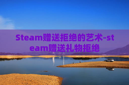 Steam赠送拒绝的艺术-steam赠送礼物拒绝 Steam赠送拒绝的艺术-steam赠送礼物拒绝
