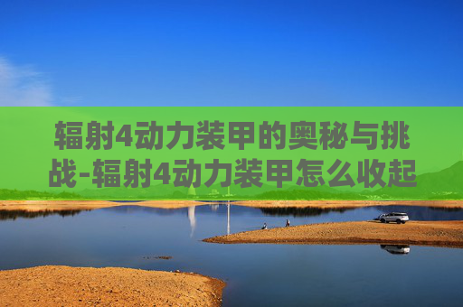 辐射4动力装甲的奥秘与挑战-辐射4动力装甲怎么收起来