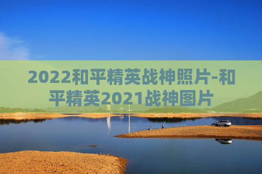 2022和平精英战神照片-和平精英2021战神图片