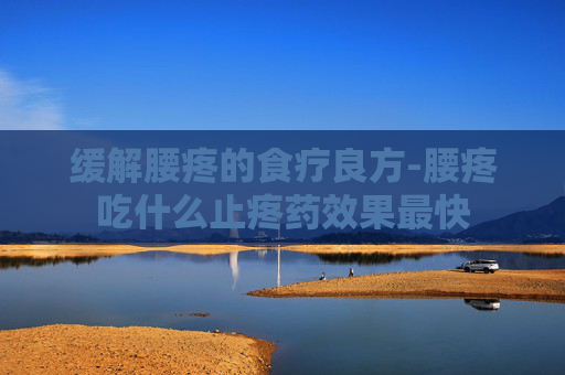 缓解腰疼的食疗良方-腰疼吃什么止疼药效果最快