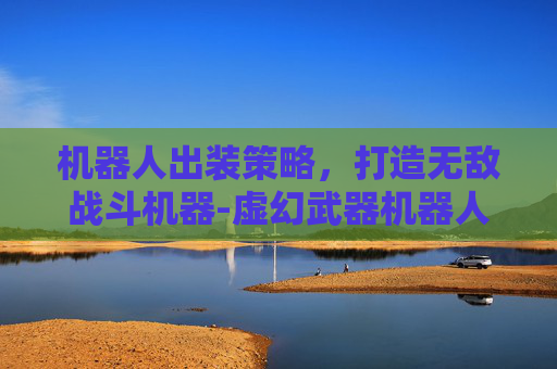 机器人出装策略，打造无敌战斗机器-虚幻武器机器人出装