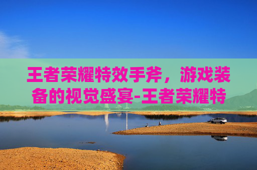 王者荣耀特效手斧，游戏装备的视觉盛宴-王者荣耀特效手斧是什么