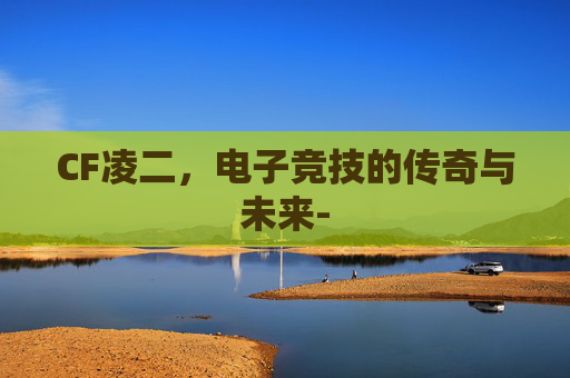 CF凌二，电子竞技的传奇与未来-