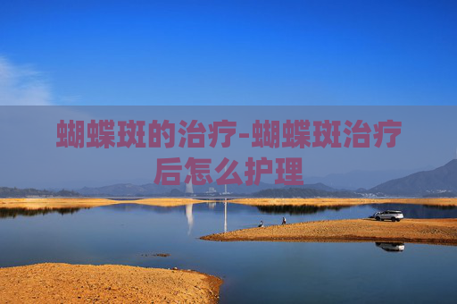 蝴蝶斑的治疗-蝴蝶斑治疗后怎么护理