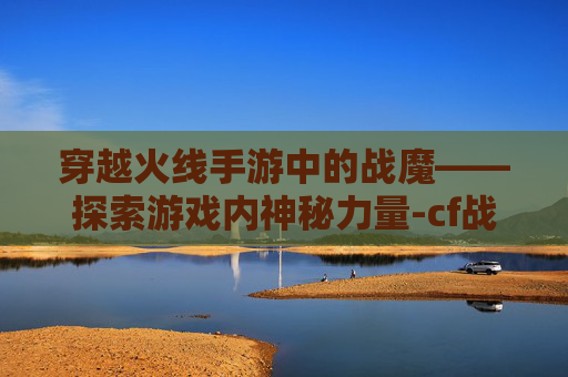 穿越火线手游中的战魔——探索游戏内神秘力量-cf战魔的由来