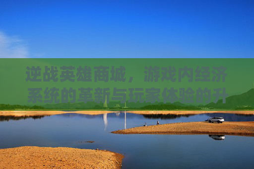 逆战英雄商城，游戏内经济系统的革新与玩家体验的升华-逆战英雄角色多少钱