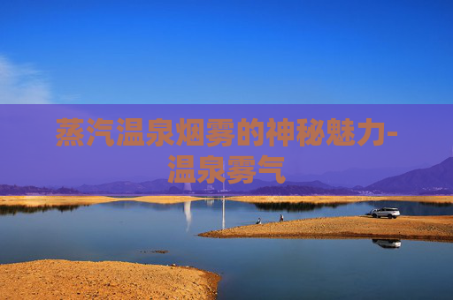 蒸汽温泉烟雾的神秘魅力-温泉雾气