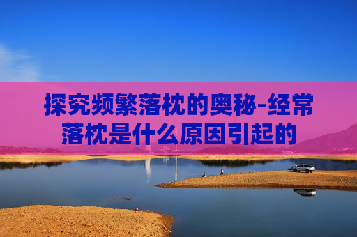 探究频繁落枕的奥秘-经常落枕是什么原因引起的
