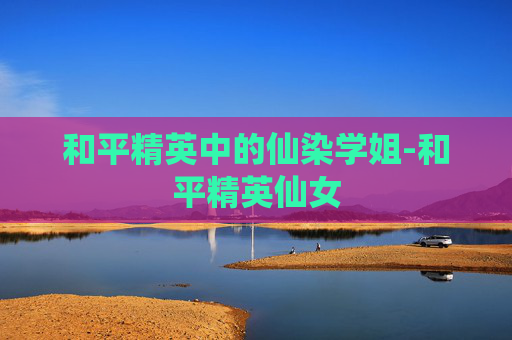 和平精英中的仙染学姐-和平精英仙女