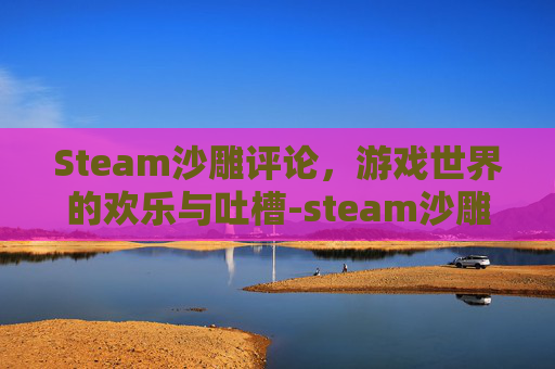 Steam沙雕评论，游戏世界的欢乐与吐槽-steam沙雕好友留言