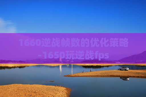 1660逆战帧数的优化策略-1650玩逆战fps